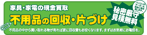 家具・家電の現金買取　不要品の回収・片づけ　秘密厳守　見積無料