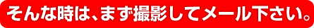 そんな時は、まず撮影してメール下さい。